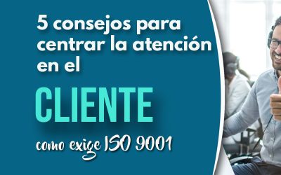 5 Consejos estratégicos para centrar la atención en el cliente como lo exige la ISO 9001